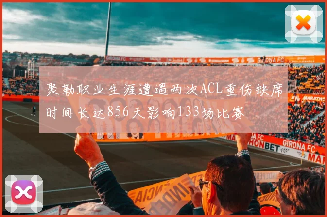 聚勒职业生涯遭遇两次ACL重伤缺席时间长达856天影响133场比赛