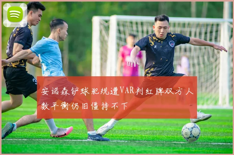 安诺森铲球犯规遭VAR判红牌双方人数平衡仍旧僵持不下