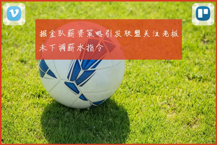掘金队薪资策略引发联盟关注老板未下调薪水指令