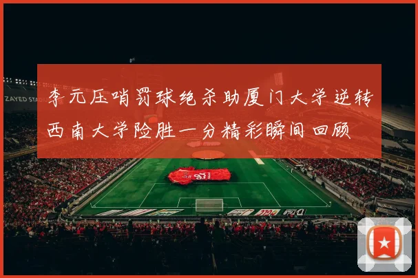 李元压哨罚球绝杀助厦门大学逆转西南大学险胜一分精彩瞬间回顾