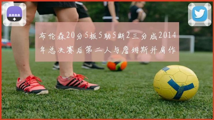 布伦森20分5板5助5断2三分成2014年总决赛后第二人与詹姆斯并肩作战