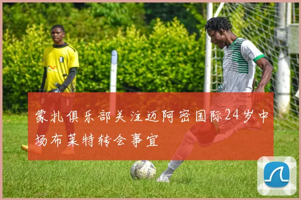 蒙扎俱乐部关注迈阿密国际24岁中场布莱特转会事宜