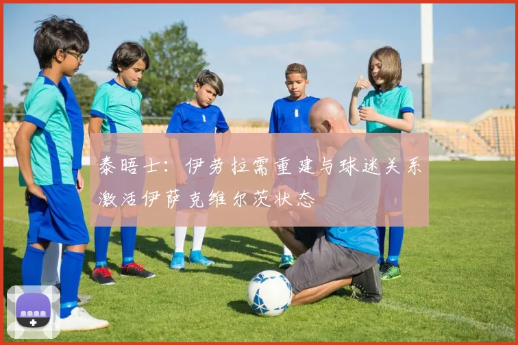 泰晤士：伊劳拉需重建与球迷关系激活伊萨克维尔茨状态