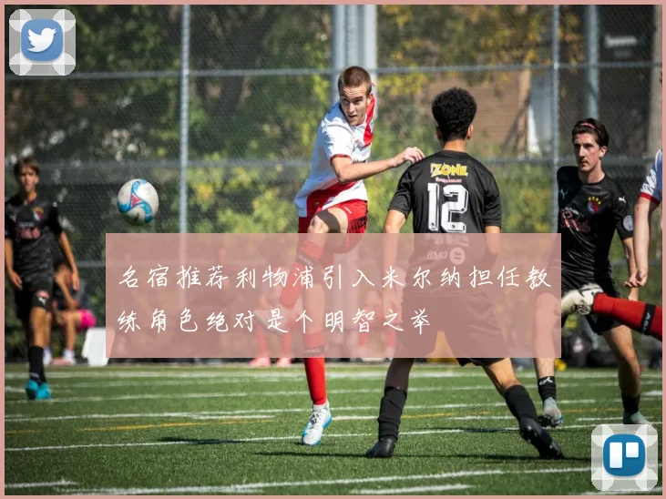 名宿推荐利物浦引入米尔纳担任教练角色绝对是个明智之举