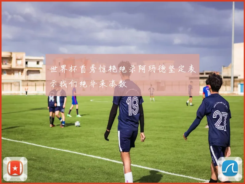 世界杯首秀惊艳绝杀阿玛德坚定表示我们绝非来凑数