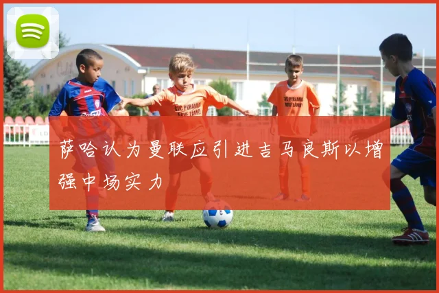 萨哈认为曼联应引进吉马良斯以增强中场实力