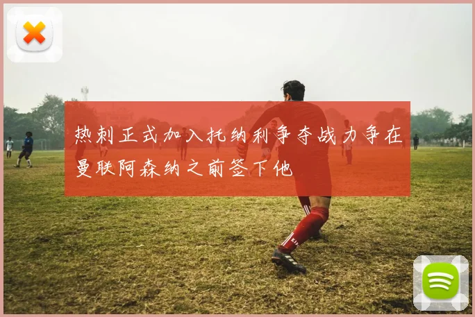 热刺正式加入托纳利争夺战力争在曼联阿森纳之前签下他