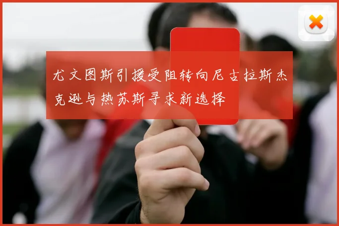尤文图斯引援受阻转向尼古拉斯杰克逊与热苏斯寻求新选择