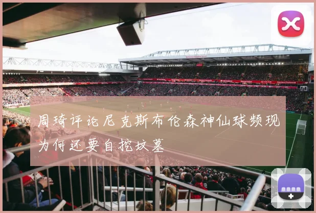 周琦评论尼克斯布伦森神仙球频现为何还要自挖坟墓