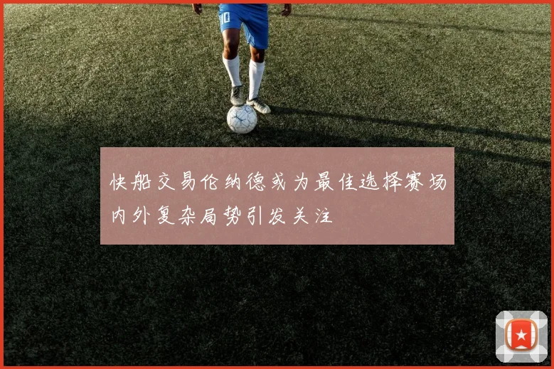 快船交易伦纳德或为最佳选择赛场内外复杂局势引发关注