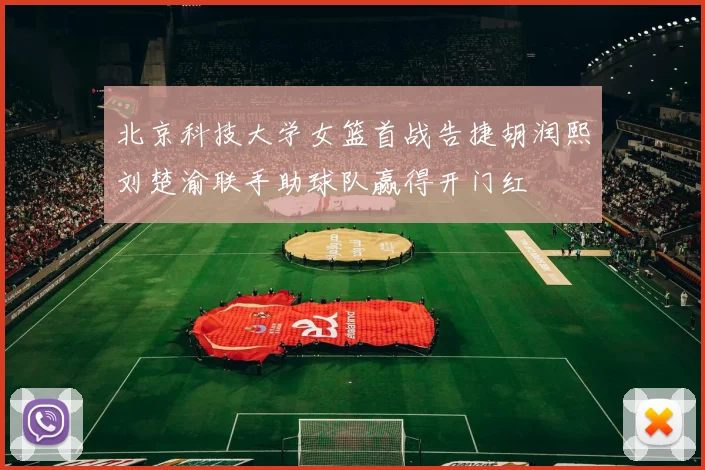 北京科技大学女篮首战告捷胡润熙刘楚渝联手助球队赢得开门红