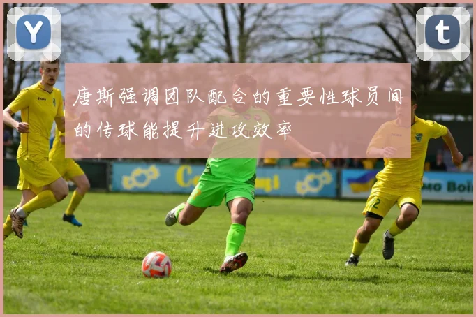 唐斯强调团队配合的重要性球员间的传球能提升进攻效率
