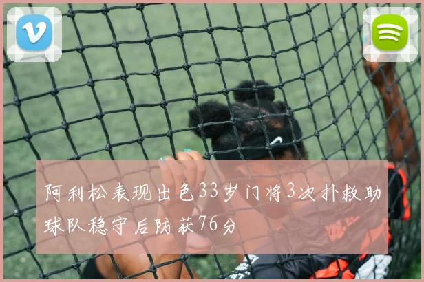 阿利松表现出色33岁门将3次扑救助球队稳守后防获76分