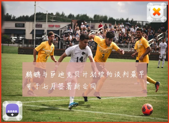 鹈鹕与萨迪克贝计划续约谈判最早可于七月签署新合同