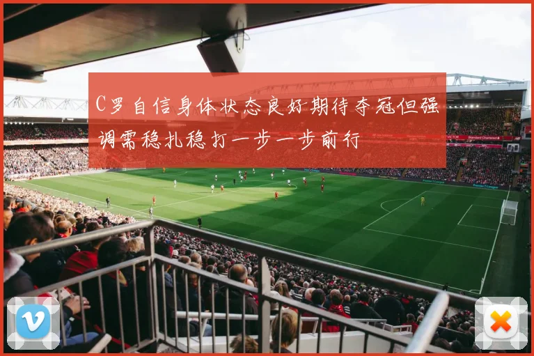 C罗自信身体状态良好期待夺冠但强调需稳扎稳打一步一步前行