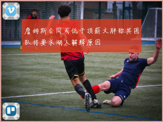 詹姆斯合同或低于顶薪文胖称其团队将要求湖人解释原因
