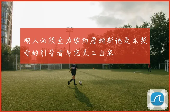 湖人必须全力续约詹姆斯他是东契奇的引导者与完美三当家