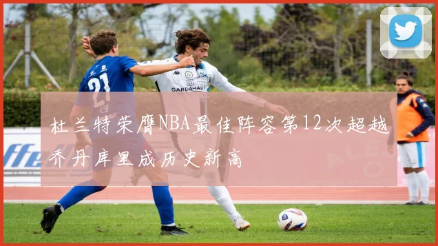 杜兰特荣膺NBA最佳阵容第12次超越乔丹库里成历史新高