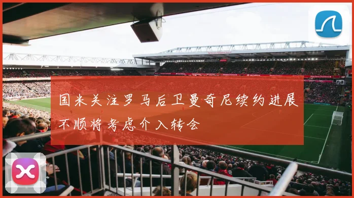 国米关注罗马后卫曼奇尼续约进展不顺将考虑介入转会