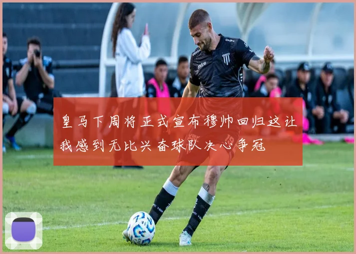 皇马下周将正式宣布穆帅回归这让我感到无比兴奋球队决心争冠