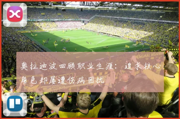 奥拉迪波回顾职业生涯：追求核心角色却屡遭伤病困扰