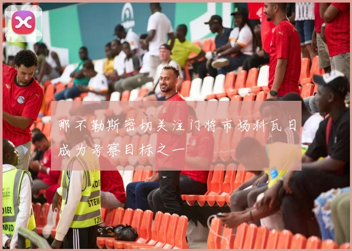 那不勒斯密切关注门将市场科瓦日成为考察目标之一