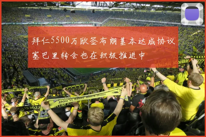 拜仁5500万欧签布朗基本达成协议塞巴里转会也在积极推进中
