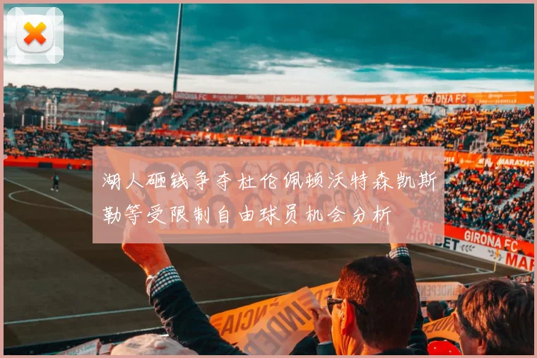 湖人砸钱争夺杜伦佩顿沃特森凯斯勒等受限制自由球员机会分析