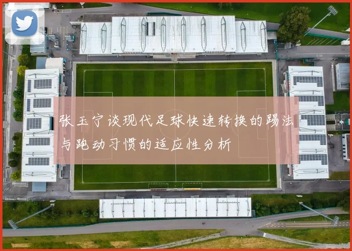张玉宁谈现代足球快速转换的踢法与跑动习惯的适应性分析