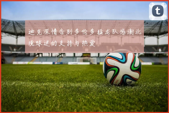 迪克深情告别多伦多猛龙队感谢北境球迷的支持与热爱