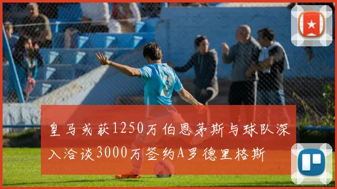 皇马或获1250万伯恩茅斯与球队深入洽谈3000万签约A罗德里格斯