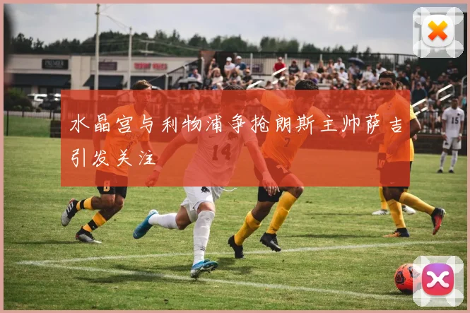 水晶宫与利物浦争抢朗斯主帅萨吉引发关注