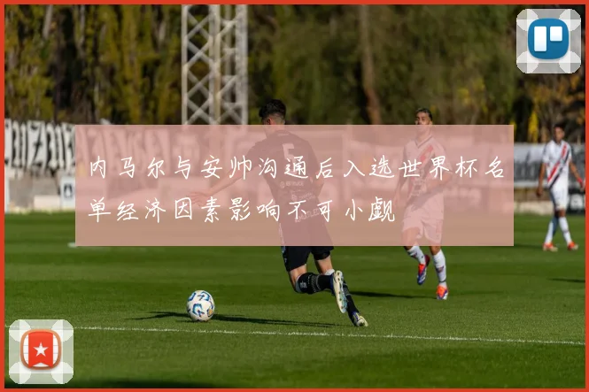 内马尔与安帅沟通后入选世界杯名单经济因素影响不可小觑